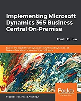 Implementing Microsoft Dynamics 365 Business Central On-Premise: Explore the capabilities of Dynamics NAV 2018 and Dynamics 365 Business Central and implement ... efficiently, 4th Edition (English Edition)