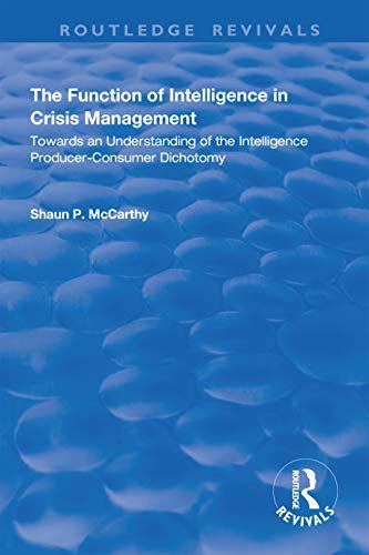 The Function of Intelligence in Crisis Management: Towards an Understanding of the Intelligence Producer-Consumer Dichotomy (Routledge Revivals) (English Edition)