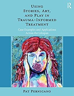 Using Stories, Art, and Play in Trauma-Informed Treatment: Case Examples and Applications Across the Lifespan (English Edition)