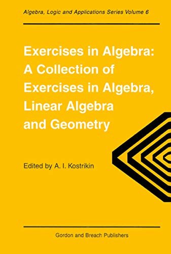 Exercises in Algebra: A Collection of Exercises, in Algebra, Linear Algebra and Geometry (Algebra, Logic, and Applications Book 6) (English Edition)