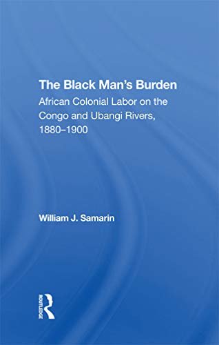 The Black Man's Burden: African Colonial Labor On The Congo And Ubangi Rivers, 1880-1900 (English Edition)