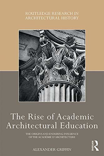 The Rise of Academic Architectural Education: The origins and enduring influence of the Académie d’Architecture (Routledge Research in Architectural History) (English Edition)
