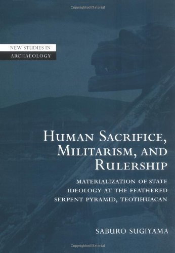 Human Sacrifice, Militarism, and Rulership: Materialization of State Ideology at the Feathered Serpent Pyramid, Teotihuacan (New Studies in Archaeology) (English Edition)