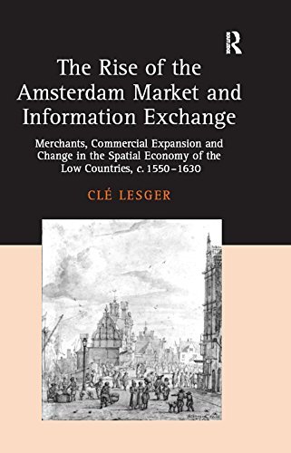 The Rise of the Amsterdam Market and Information Exchange: Merchants, Commercial Expansion and Change in the Spatial Economy of the Low Countries, c.1550–1630 (English Edition)