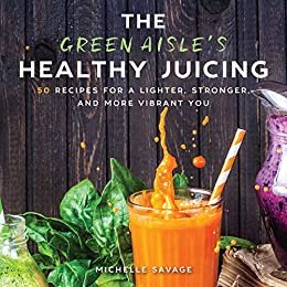 The Green Aisle's Healthy Juicing: 100 Recipes for a Lighter, Stronger, and More Vibrant You (English Edition)