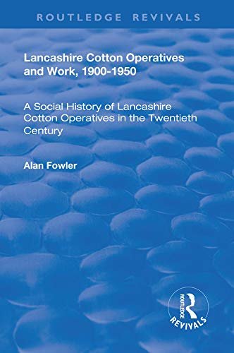 Lancashire Cotton Operatives and Work, 1900-1950: A Social History of Lancashire Cotton Operatives in the Twentieth Century (Modern Economic and Social History Series) (English Edition)